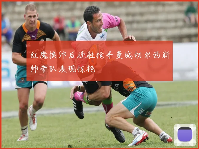 红魔换帅后连胜枪手曼城切尔西新帅带队表现惊艳