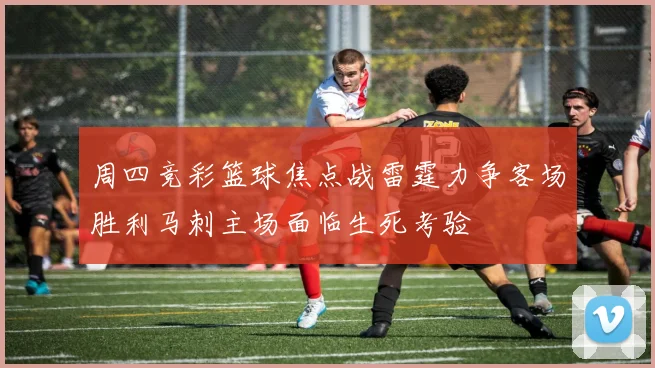 周四竞彩篮球焦点战雷霆力争客场胜利马刺主场面临生死考验