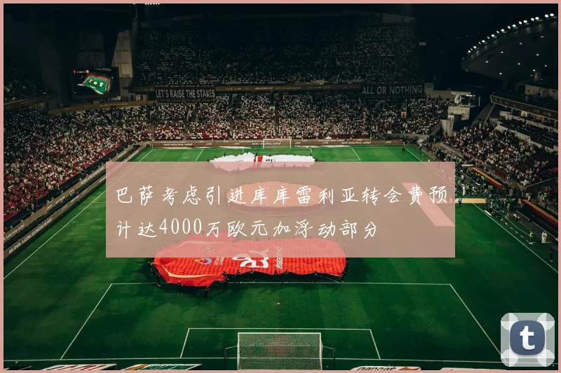 巴萨考虑引进库库雷利亚转会费预计达4000万欧元加浮动部分