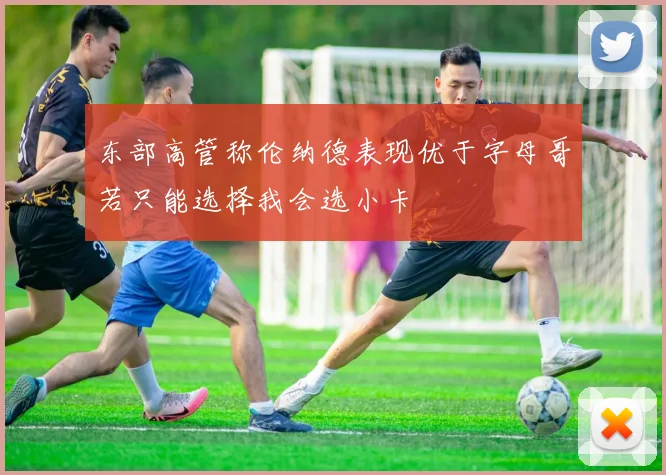 东部高管称伦纳德表现优于字母哥若只能选择我会选小卡