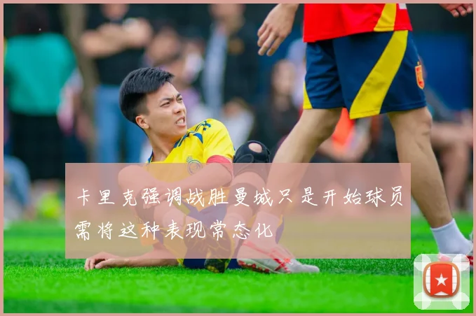 卡里克强调战胜曼城只是开始球员需将这种表现常态化