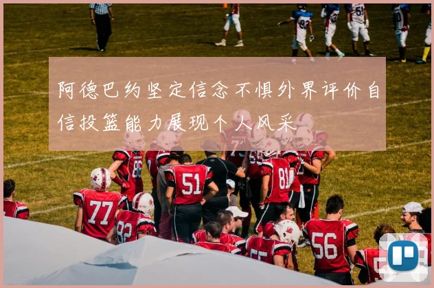 阿德巴约坚定信念不惧外界评价自信投篮能力展现个人风采