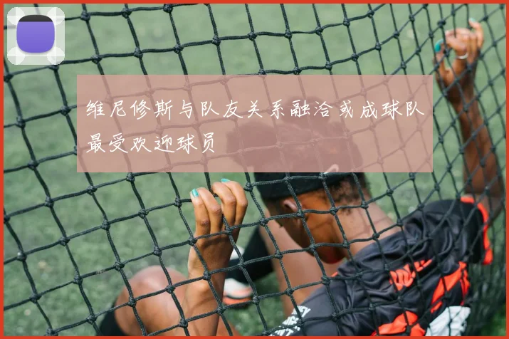 维尼修斯与队友关系融洽或成球队最受欢迎球员