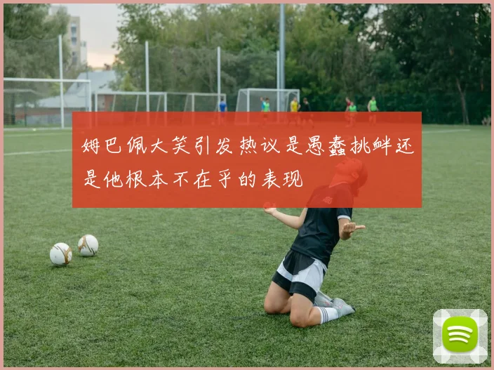 姆巴佩大笑引发热议是愚蠢挑衅还是他根本不在乎的表现