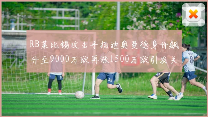 RB莱比锡攻击手扬迪奥曼德身价飙升至9000万欧再涨1500万欧引发关注