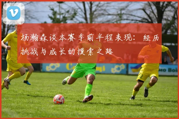 杨瀚森谈本赛季前半程表现：经历挑战与成长的摸索之路