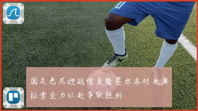 国足悉尼迎战喀麦隆墨尔本对决库拉索全力以赴争取胜利